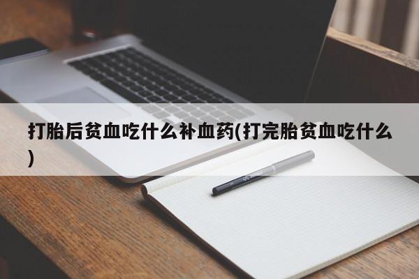 怀孕个月能用流产药吗打胎后贫血吃什么补血药(打完胎贫血吃什么)