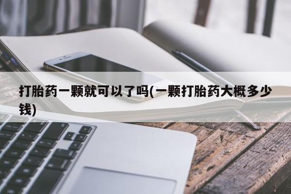 怀孕个月能用流产药吗打胎药一颗就可以了吗(一颗打胎药大概多少钱)
