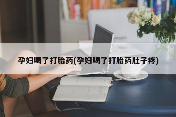 怀孕个月能用流产药吗孕妇喝了打胎药(孕妇喝了打胎药肚子疼)
