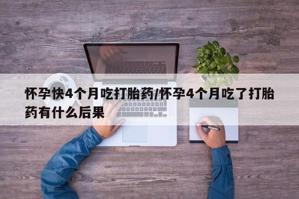 怀孕个月能用流产药吗怀孕快4个月吃打胎药/怀孕4个月吃了打胎药有什么后果