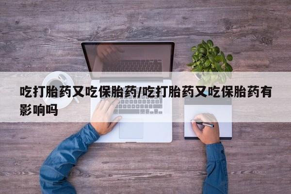 怀孕个月能用流产药吗吃打胎药又吃保胎药/吃打胎药又吃保胎药有影响吗