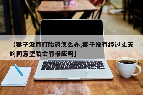 怀孕个月能用流产药吗【妻子没有打胎药怎么办,妻子没有经过丈夫的同意堕胎会有报应吗】