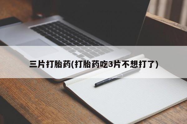 怀孕个月能用流产药吗三片打胎药(打胎药吃3片不想打了)