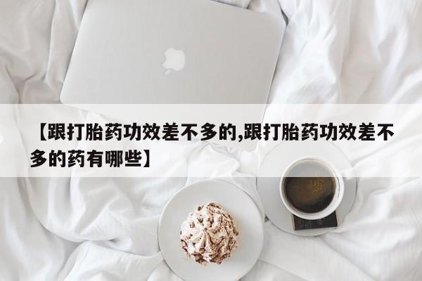 怀孕个月能用流产药吗【跟打胎药功效差不多的,跟打胎药功效差不多的药有哪些】