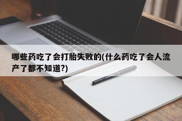 怀孕个月能用流产药吗哪些药吃了会打胎失败的(什么药吃了会人流产了都不知道?)