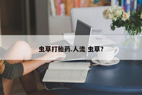 怀孕个月能用流产药吗虫草打胎药.人流 虫草？