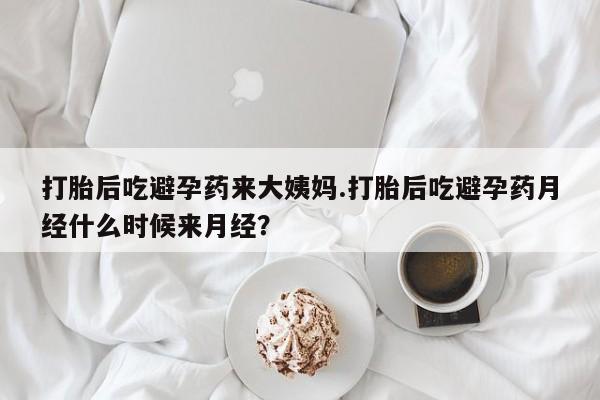 怀孕个月能用流产药吗打胎后吃避孕药来大姨妈.打胎后吃避孕药月经什么时候来月经？