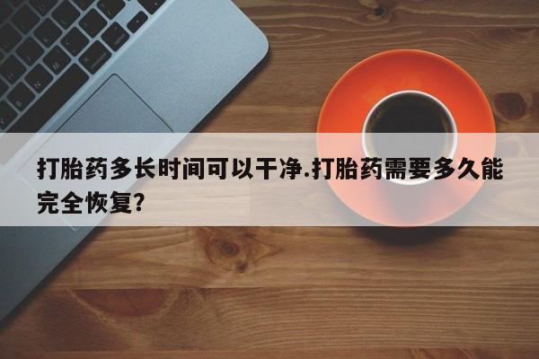 怀孕个月能用流产药吗打胎药多长时间可以干净.打胎药需要多久能完全恢复？
