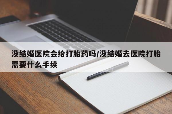 怀孕个月能用流产药吗没结婚医院会给打胎药吗/没结婚去医院打胎需要什么手续