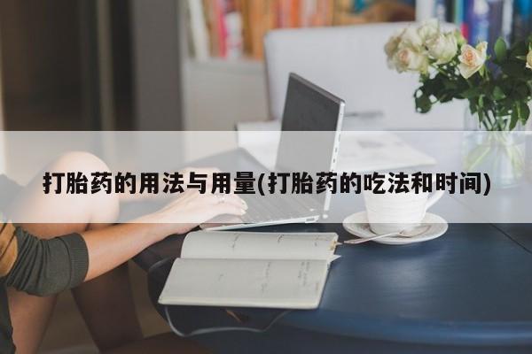 怀孕个月能用流产药吗打胎药的用法与用量(打胎药的吃法和时间)