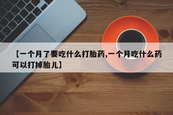 怀孕个月能用流产药吗【一个月了要吃什么打胎药,一个月吃什么药可以打掉胎儿】