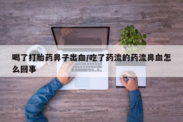 怀孕个月能用流产药吗喝了打胎药鼻子出血/吃了药流的药流鼻血怎么回事