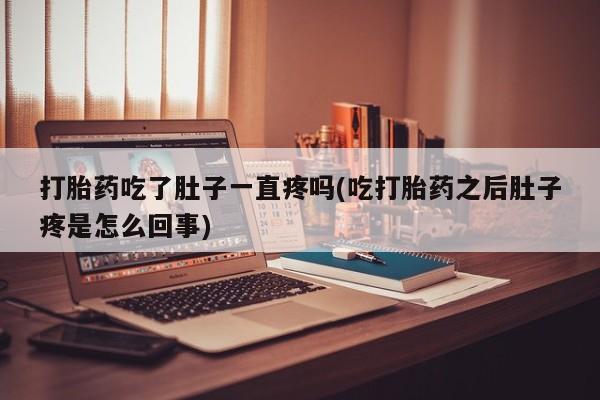 怀孕个月能用流产药吗打胎药吃了肚子一直疼吗(吃打胎药之后肚子疼是怎么回事)