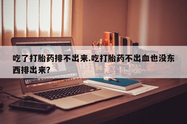 怀孕个月能用流产药吗吃了打胎药排不出来.吃打胎药不出血也没东西排出来？