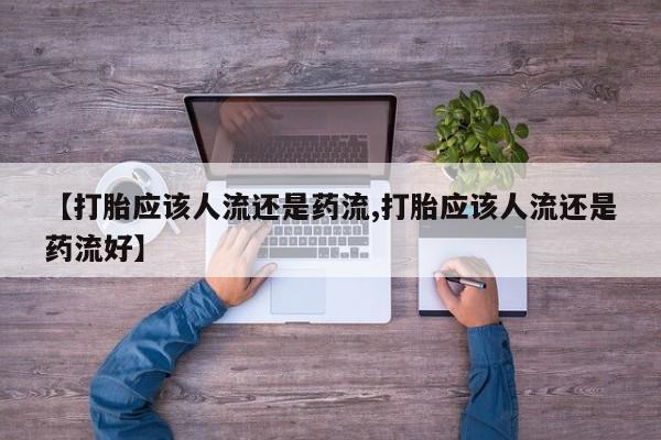 怀孕个月能用流产药吗【打胎应该人流还是药流,打胎应该人流还是药流好】
