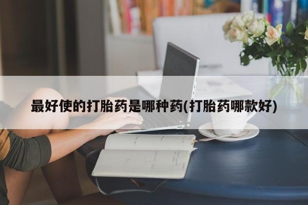 怀孕个月能用流产药吗最好使的打胎药是哪种药(打胎药哪款好)