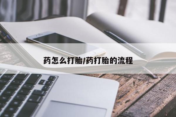 怀孕个月能用流产药吗药怎么打胎/药打胎的流程