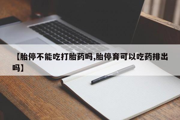 怀孕个月能用流产药吗【胎停不能吃打胎药吗,胎停育可以吃药排出吗】