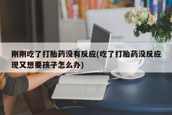 怀孕个月能用流产药吗刚刚吃了打胎药没有反应(吃了打胎药没反应现又想要孩子怎么办)