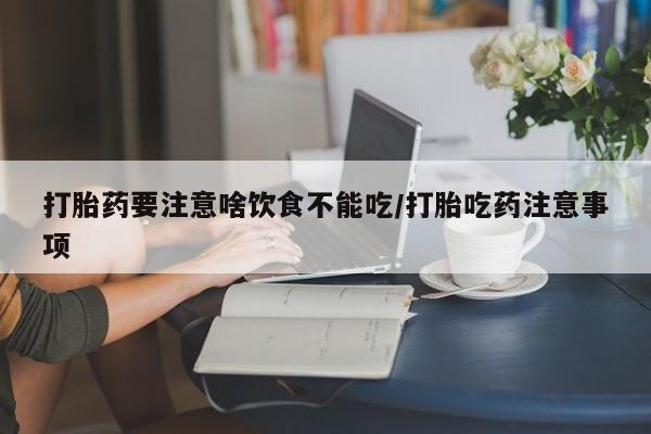 怀孕个月能用流产药吗打胎药要注意啥饮食不能吃/打胎吃药注意事项
