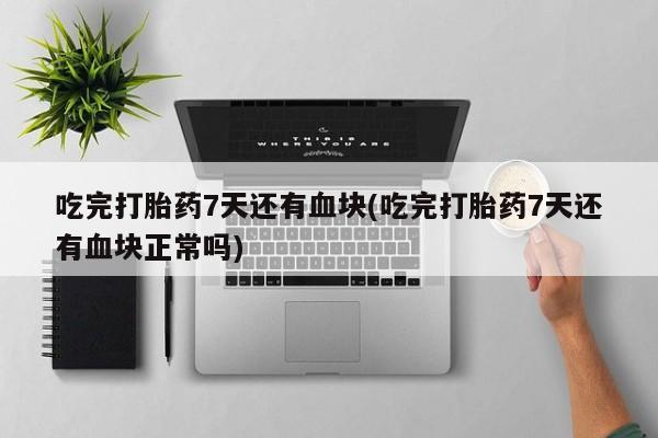 怀孕个月能用流产药吗吃完打胎药7天还有血块(吃完打胎药7天还有血块正常吗)