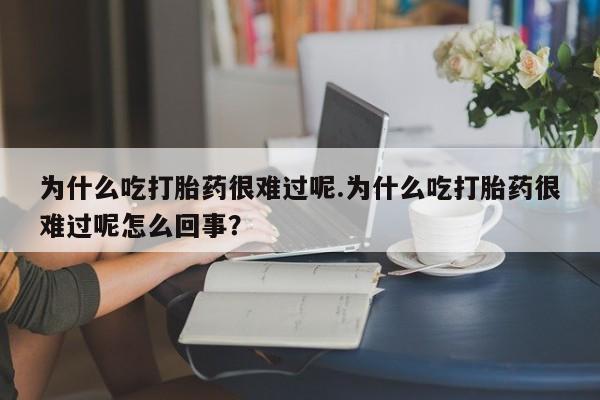 怀孕个月能用流产药吗为什么吃打胎药很难过呢.为什么吃打胎药很难过呢怎么回事？