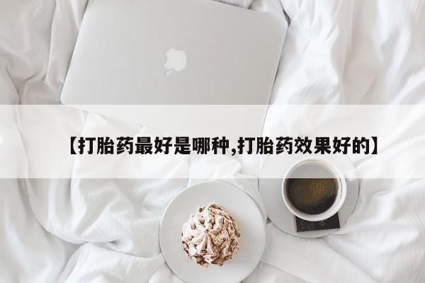 怀孕个月能用流产药吗【打胎药最好是哪种,打胎药效果好的】