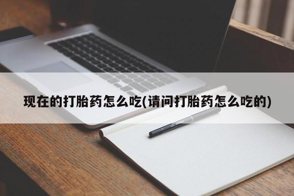 怀孕个月能用流产药吗现在的打胎药怎么吃(请问打胎药怎么吃的)
