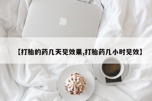 怀孕个月能用流产药吗【打胎的药几天见效果,打胎药几小时见效】