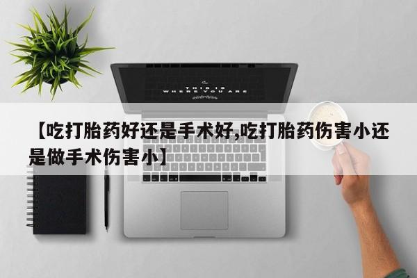 怀孕个月能用流产药吗【吃打胎药好还是手术好,吃打胎药伤害小还是做手术伤害小】