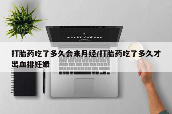 怀孕个月能用流产药吗打胎药吃了多久会来月经/打胎药吃了多久才出血排妊娠