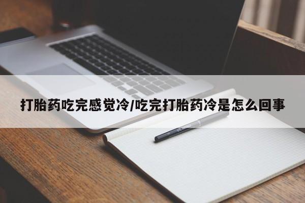 怀孕个月能用流产药吗打胎药吃完感觉冷/吃完打胎药冷是怎么回事