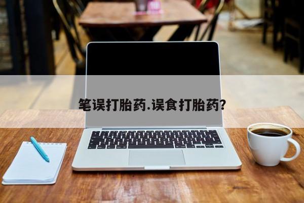 怀孕个月能用流产药吗笔误打胎药.误食打胎药？