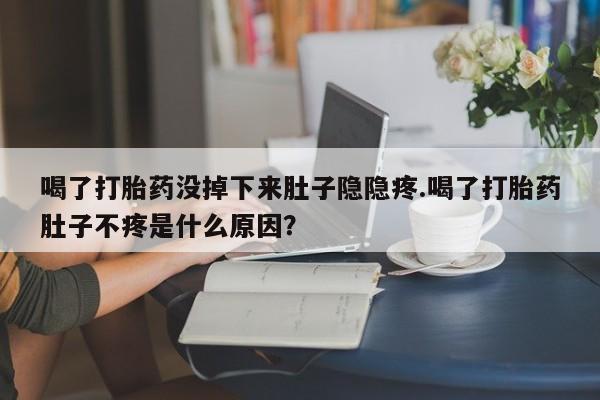 怀孕个月能用流产药吗喝了打胎药没掉下来肚子隐隐疼.喝了打胎药肚子不疼是什么原因？