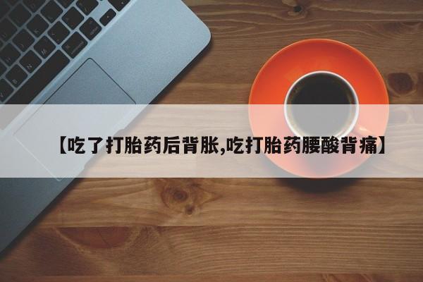 怀孕个月能用流产药吗【吃了打胎药后背胀,吃打胎药腰酸背痛】