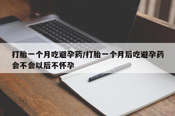 怀孕个月能用流产药吗打胎一个月吃避孕药/打胎一个月后吃避孕药会不会以后不怀孕