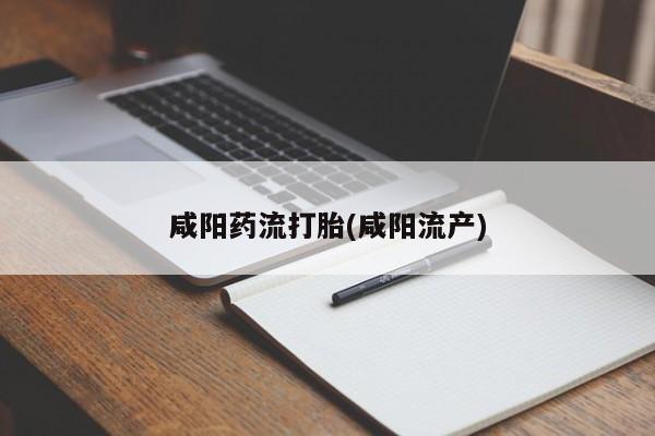 怀孕个月能用流产药吗咸阳药流打胎(咸阳流产)