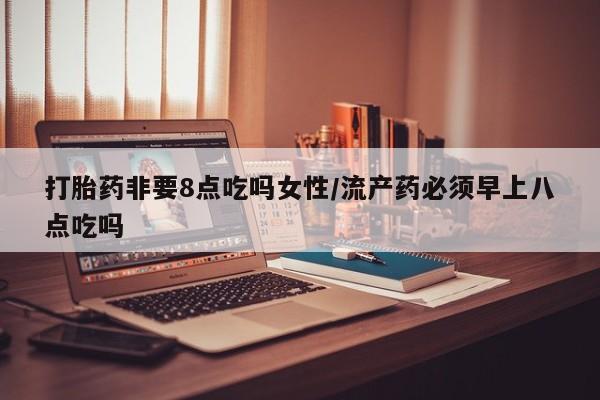 怀孕个月能用流产药吗打胎药非要8点吃吗女性/流产药必须早上八点吃吗