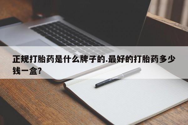 怀孕个月能用流产药吗正规打胎药是什么牌子的.最好的打胎药多少钱一盒？