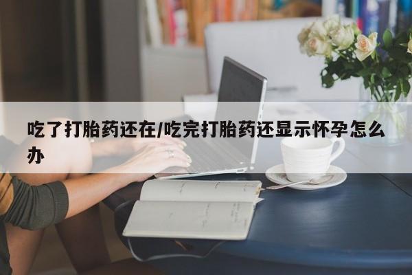 怀孕个月能用流产药吗吃了打胎药还在/吃完打胎药还显示怀孕怎么办