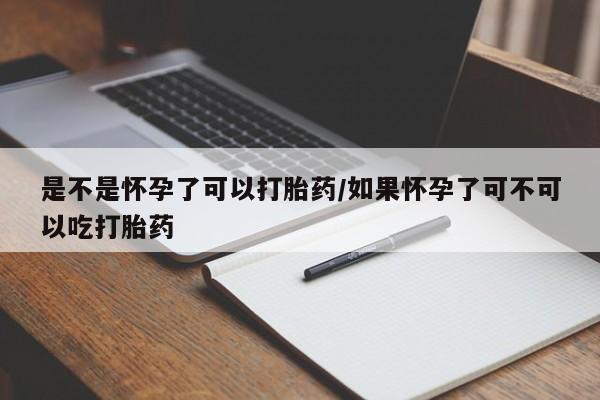 怀孕个月能用流产药吗是不是怀孕了可以打胎药/如果怀孕了可不可以吃打胎药