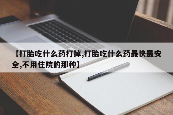 怀孕个月能用流产药吗【打胎吃什么药打掉,打胎吃什么药最快最安全,不用住院的那种】