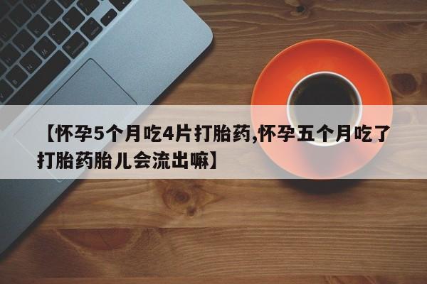 怀孕个月能用流产药吗【怀孕5个月吃4片打胎药,怀孕五个月吃了打胎药胎儿会流出嘛】
