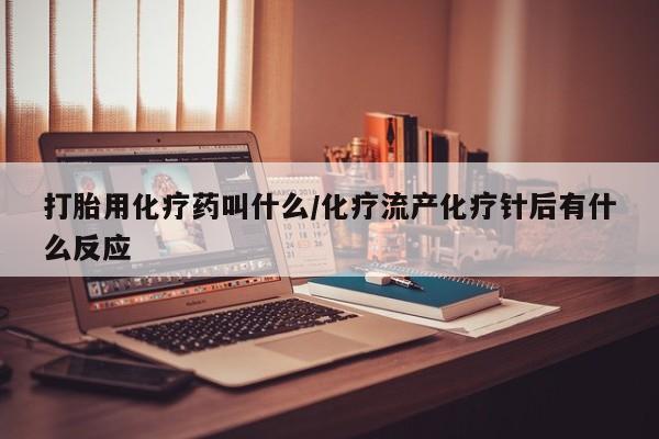 怀孕个月能用流产药吗打胎用化疗药叫什么/化疗流产化疗针后有什么反应