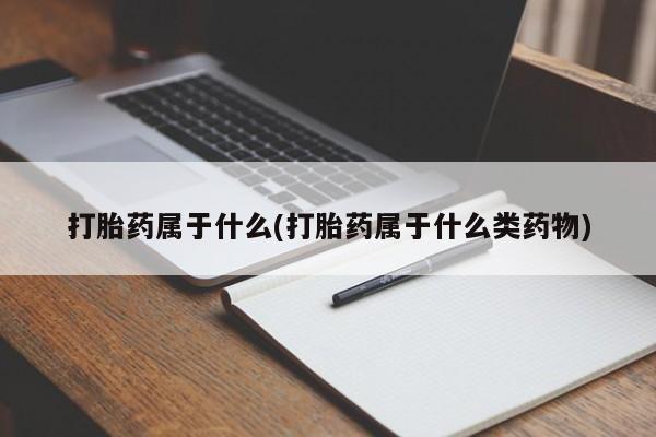 怀孕个月能用流产药吗打胎药属于什么(打胎药属于什么类药物)