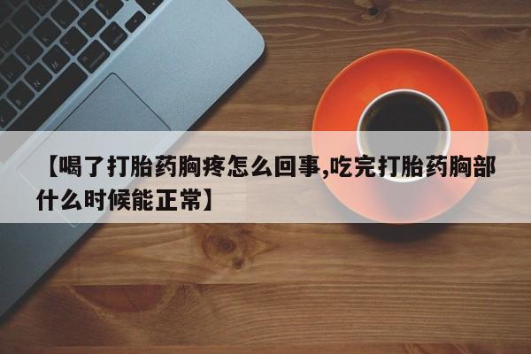 怀孕个月能用流产药吗【喝了打胎药胸疼怎么回事,吃完打胎药胸部什么时候能正常】