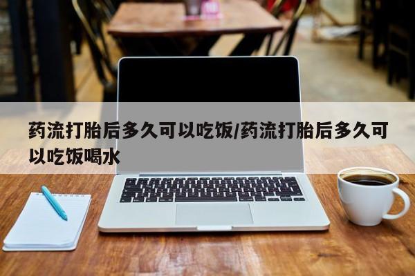 怀孕个月能用流产药吗药流打胎后多久可以吃饭/药流打胎后多久可以吃饭喝水