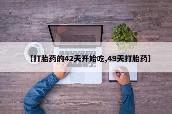 怀孕个月能用流产药吗【打胎药的42天开始吃,49天打胎药】