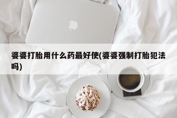 怀孕个月能用流产药吗婆婆打胎用什么药最好使(婆婆强制打胎犯法吗)