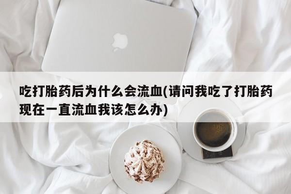 怀孕个月能用流产药吗吃打胎药后为什么会流血(请问我吃了打胎药现在一直流血我该怎么办)
